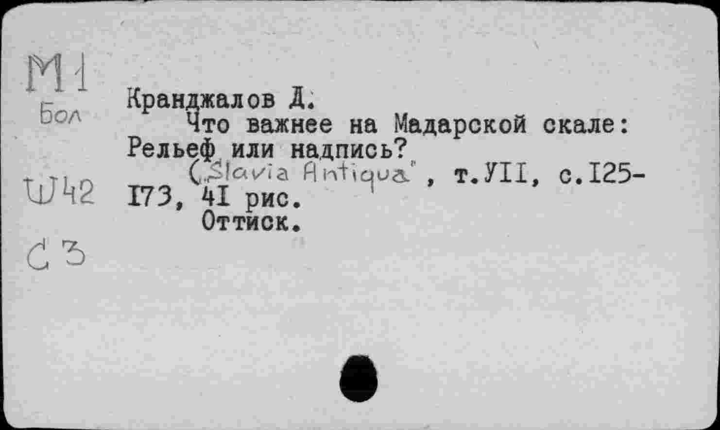 ﻿Бол
Кранджалов Д.
Что важнее на Мадарской скале: Рельеф или надпись?
Antiqua.’ , т.УІІ, с.125-173, 41 рис.
Оттиск.